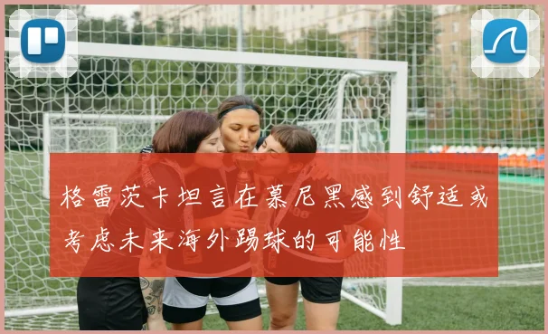 格雷茨卡坦言在慕尼黑感到舒适或考虑未来海外踢球的可能性