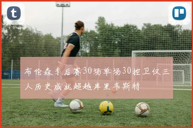 布伦森季后赛30场单场30控卫仅三人历史成就超越库里韦斯特