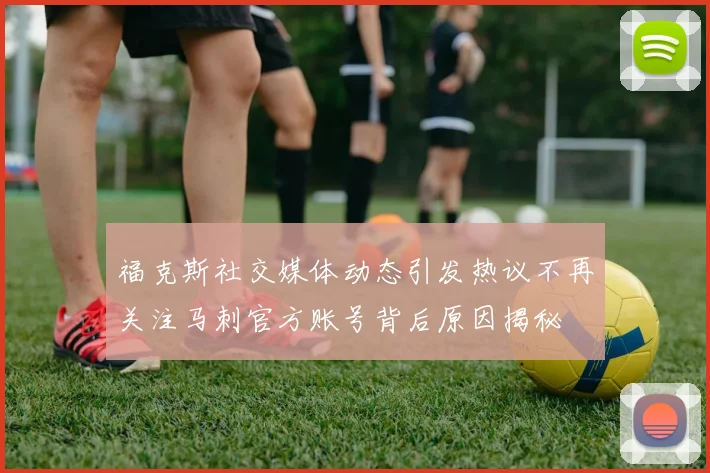 福克斯社交媒体动态引发热议不再关注马刺官方账号背后原因揭秘