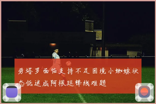 劳塔罗面临支持不足困境小蜘蛛状态低迷成阿根廷锋线难题