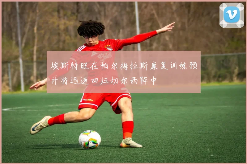 埃斯特旺在帕尔梅拉斯康复训练预计将迅速回归切尔西阵中