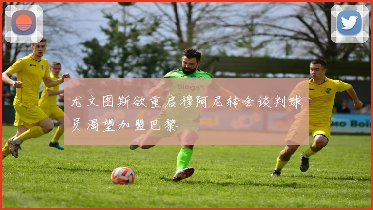 尤文图斯欲重启穆阿尼转会谈判球员渴望加盟巴黎