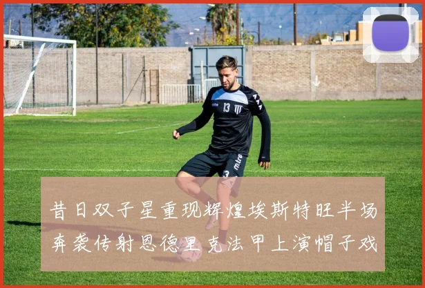 昔日双子星重现辉煌埃斯特旺半场奔袭传射恩德里克法甲上演帽子戏法