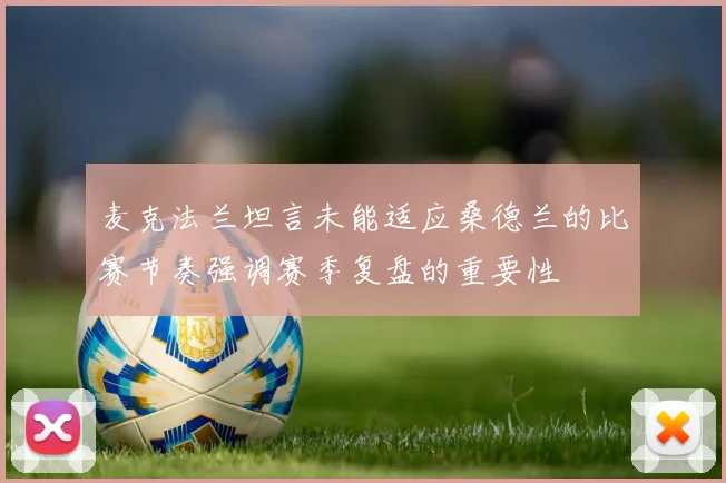 麦克法兰坦言未能适应桑德兰的比赛节奏强调赛季复盘的重要性