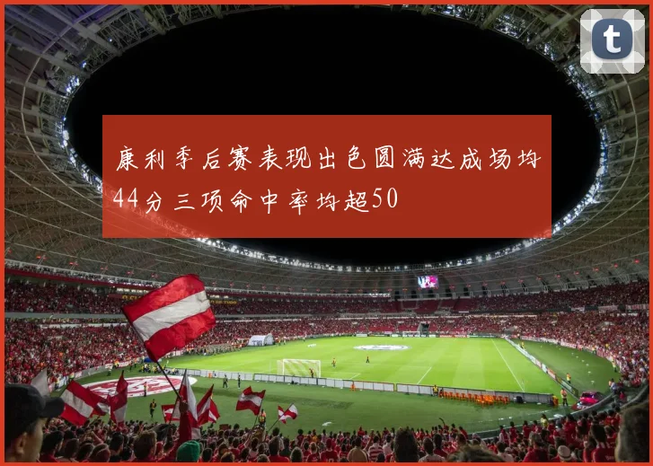 康利季后赛表现出色圆满达成场均44分三项命中率均超50