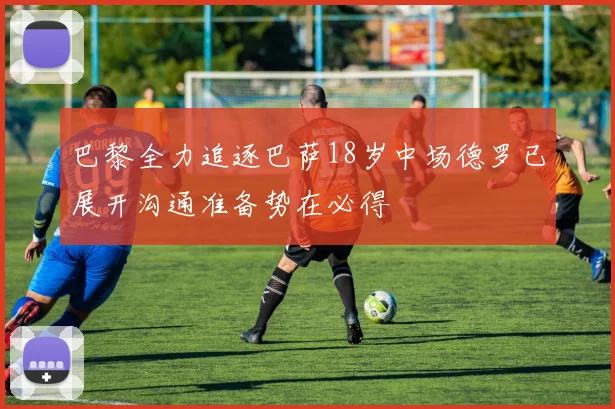 巴黎全力追逐巴萨18岁中场德罗已展开沟通准备势在必得