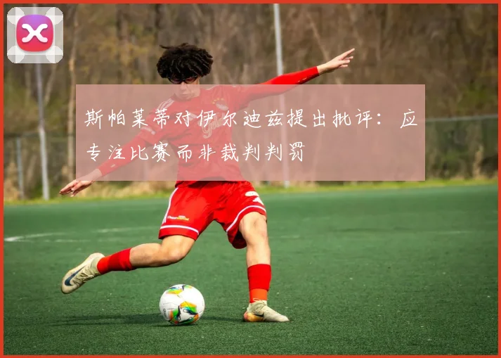 斯帕莱蒂对伊尔迪兹提出批评：应专注比赛而非裁判判罚