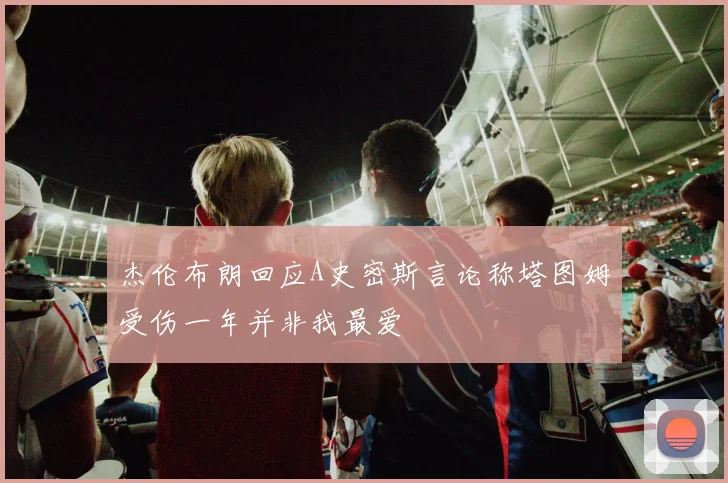 杰伦布朗回应A史密斯言论称塔图姆受伤一年并非我最爱