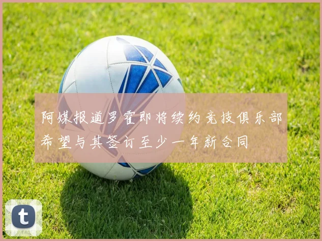 阿媒报道罗霍即将续约竞技俱乐部希望与其签订至少一年新合同