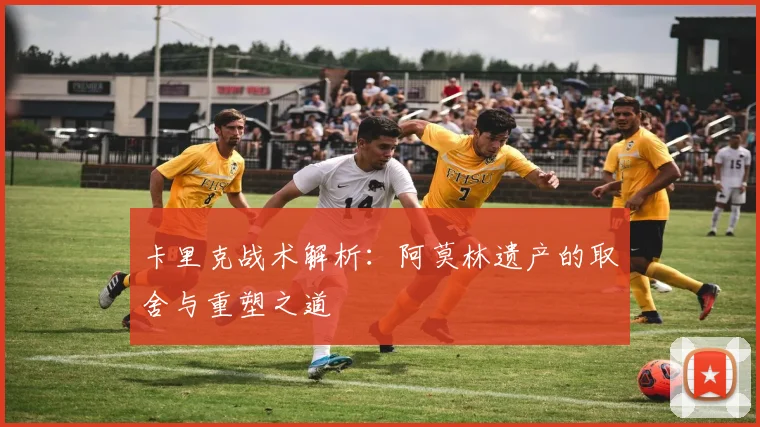卡里克战术解析：阿莫林遗产的取舍与重塑之道