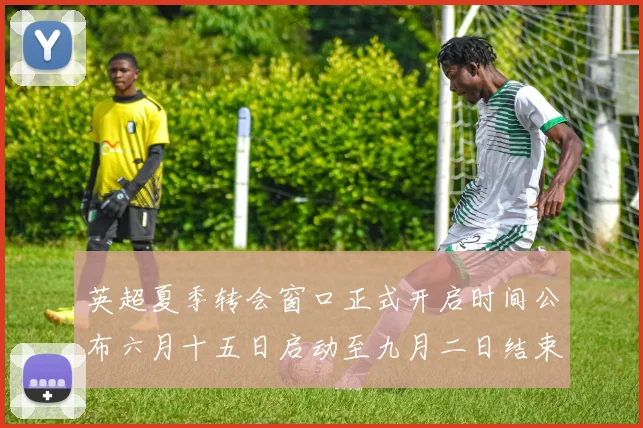 英超夏季转会窗口正式开启时间公布六月十五日启动至九月二日结束