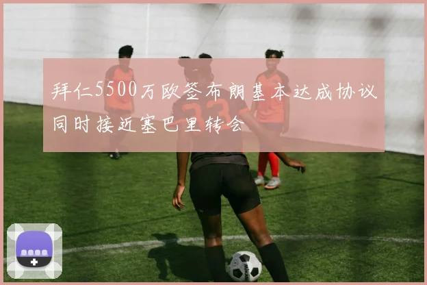 拜仁5500万欧签布朗基本达成协议同时接近塞巴里转会