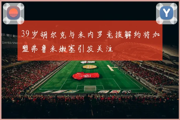 39岁胡尔克与米内罗竞技解约将加盟弗鲁米嫩塞引发关注