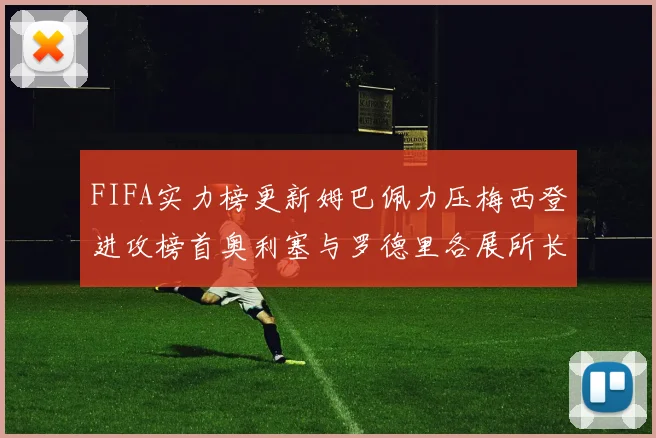 FIFA实力榜更新姆巴佩力压梅西登进攻榜首奥利塞与罗德里各展所长
